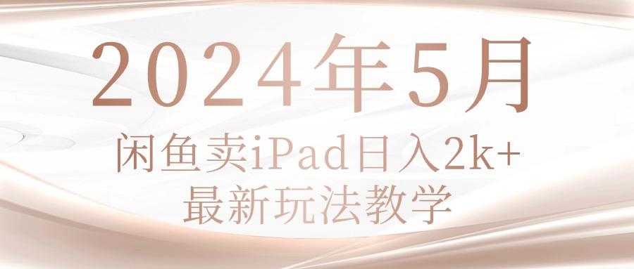 2024年5月闲鱼卖ipad日入2k，最新玩法教学-轻创网
