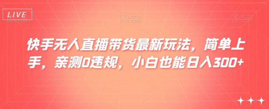 快手无人直播带货最新玩法，简单上手，亲测0违规，小白也能日入300+【揭秘】-轻创网