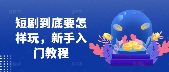 短剧到底要怎样玩，新手入门教程-轻创网