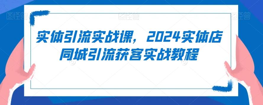 实体引流实战课，2024实体店同城引流获客实战教程-轻创网