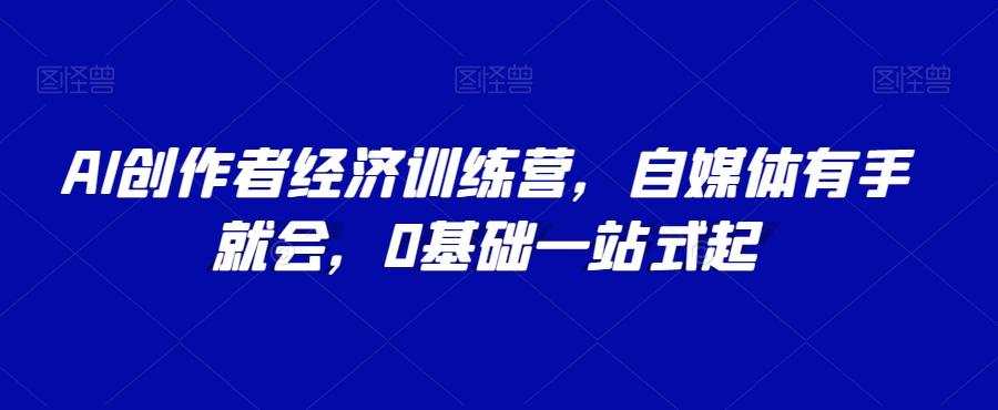AI创作者经济训练营，自媒体有手就会，0基础一站式起-轻创网