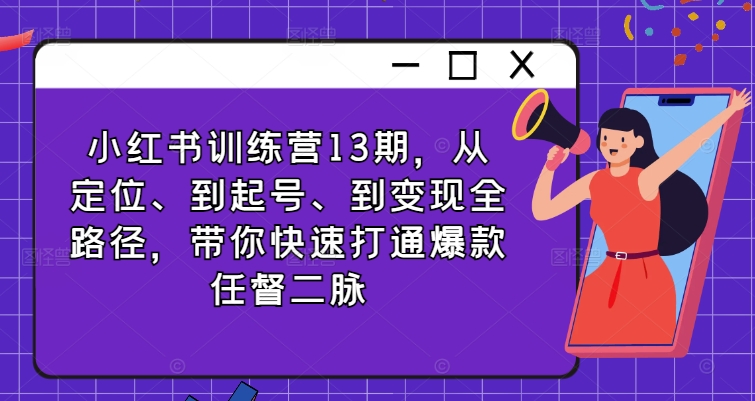 小红书训练营13期，从定位、到起号、到变现全路径，带你快速打通爆款任督二脉-轻创网