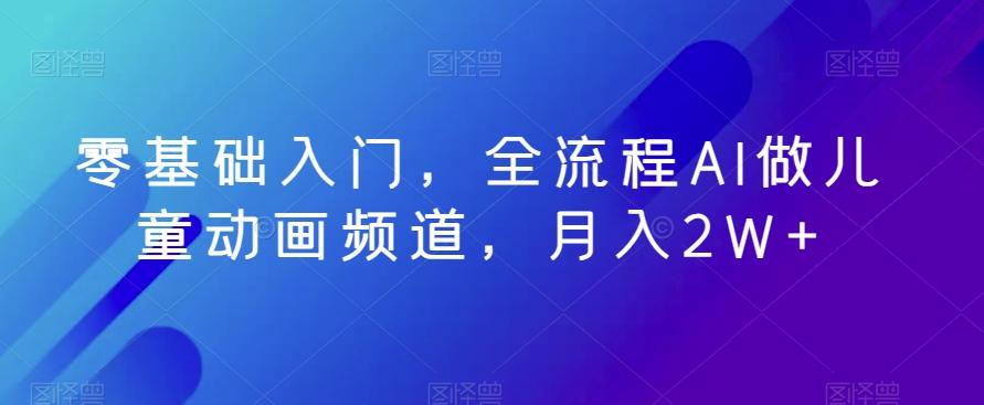 零基础入门，全流程AI做儿童动画频道，月入2W+-轻创网