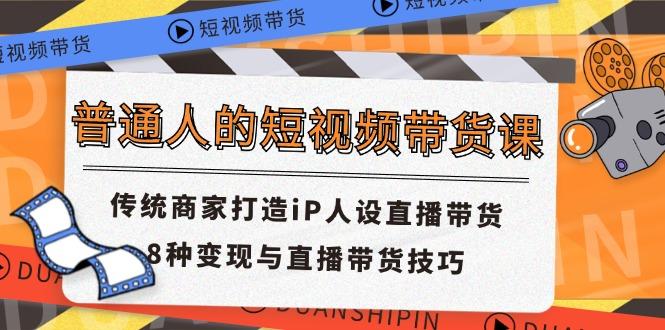 普通人的短视频带货课 传统商家打造iP人设直播带货 8种变现与直播带货技巧-轻创网