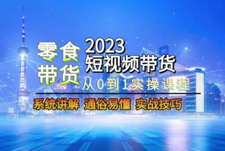 2023短视频带货-零食赛道，从0-1实操课程，系统讲解实战技巧-轻创网