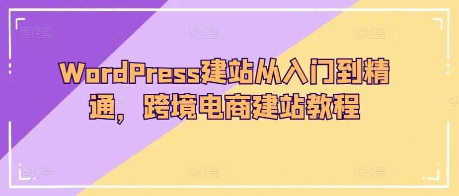 WordPress建站从入门到精通，跨境电商建站教程-轻创网