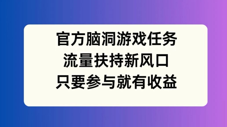 官方脑洞游戏任务，流量扶持新风口，只要参与就有收益【揭秘】-轻创网