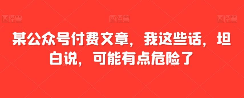 某公众号付费文章，我这些话，坦白说，可能有点危险了-轻创网