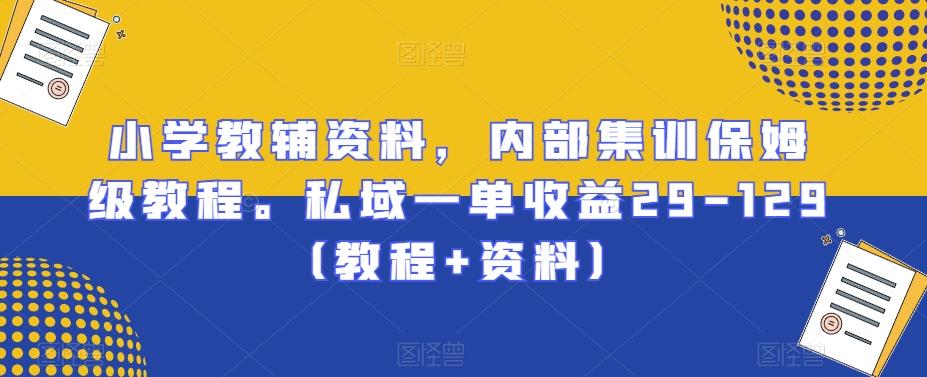 小学教辅资料，内部集训保姆级教程。私域一单收益29-129（教程+资料）-轻创网