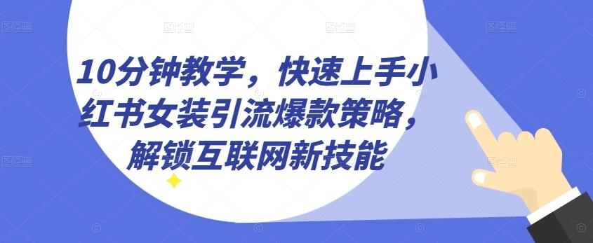 10分钟教学，快速上手小红书女装引流爆款策略，解锁互联网新技能【揭秘】-轻创网