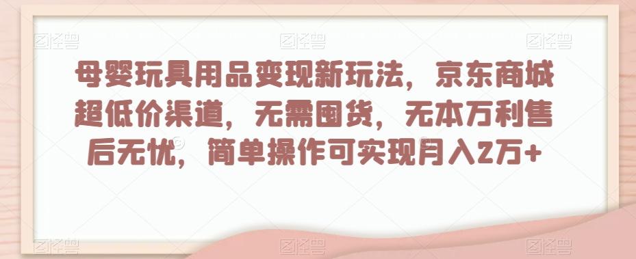 母婴玩具用品变现新玩法，京东商城超低价渠道，简单操作可实现月入2万+【揭秘】-轻创网