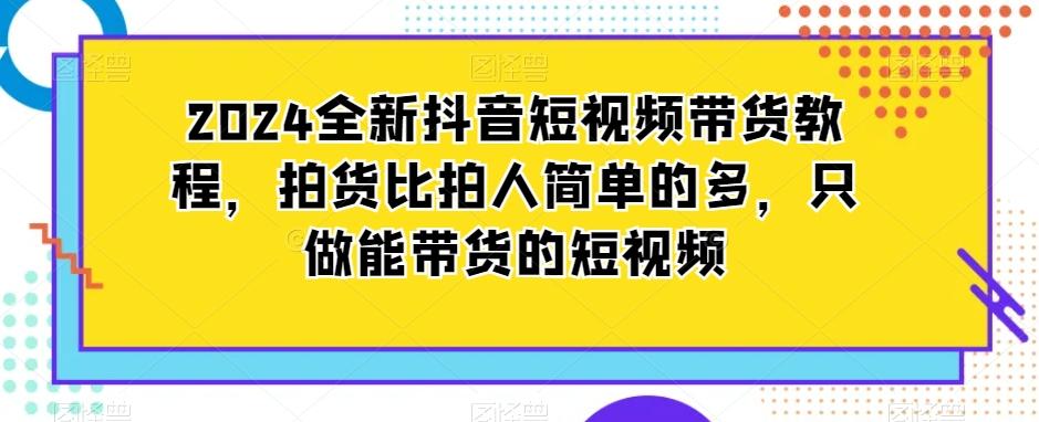 2024全新抖音短视频带货教程，拍货比拍人简单的多，只做能带货的短视频-轻创网