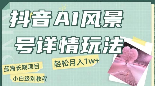 抖音AI风景号月入1万+详细教程玩法手机即可制作，小白轻松上手-轻创网