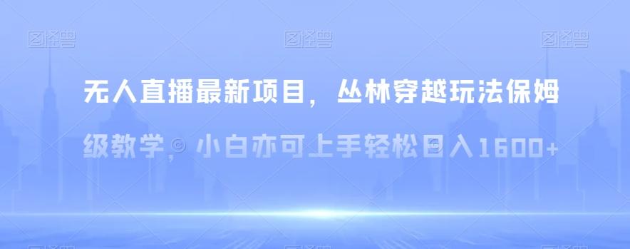 无人直播最新项目，丛林穿越玩法保姆级教学，小白亦可上手轻松日入1600+【揭秘】-轻创网