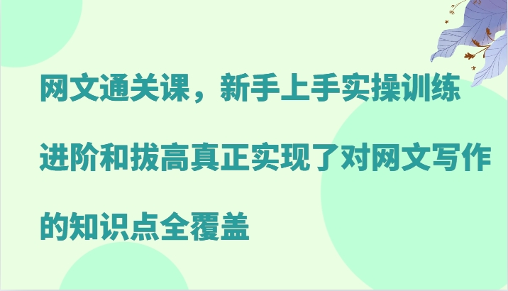 网文通关课，新手上手实操训练，进阶和拔高真正实现了对网文写作的知识点全覆盖-轻创网