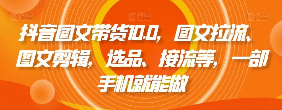 抖音图文带货10.0，图文拉流、图文剪辑，选品、接流等，一部手机就能做-轻创网