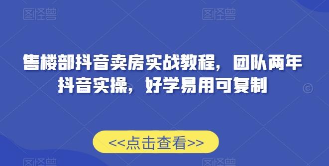 售楼部抖音卖房实战教程，团队两年抖音实操，好学易用可复制-轻创网