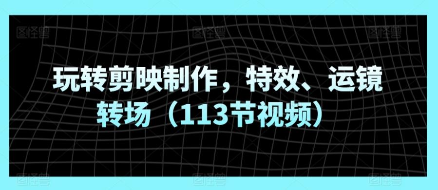 玩转剪映制作，特效、运镜转场(113节视频)-轻创网