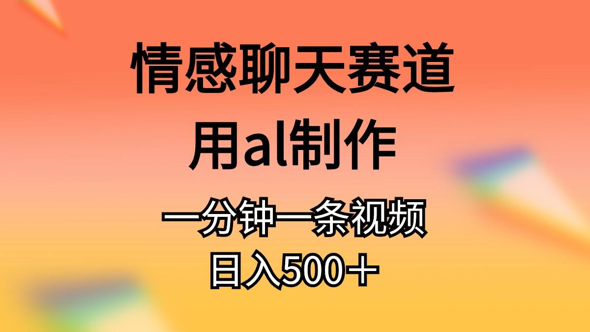 情感聊天赛道用al制作一分钟一条视频日入500＋-轻创网