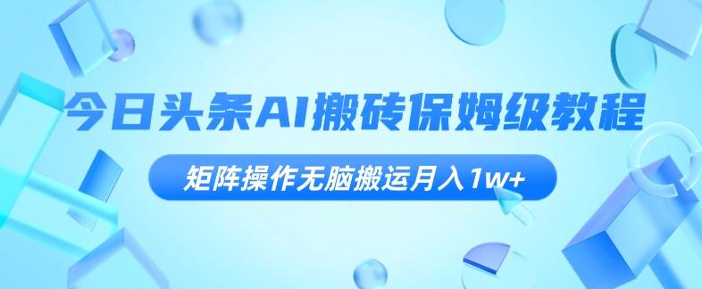 今日头条AI搬砖保姆级教程，矩阵操作无脑搬运月入1w+【揭秘】-轻创网