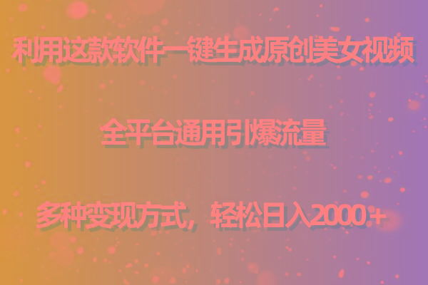 用这款软件一键生成原创美女视频 全平台通用引爆流量 多种变现 日入2000＋-轻创网