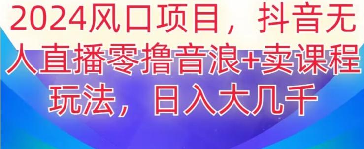 2024风口项目，抖音无人主播撸音浪+卖课程玩法，日入大几千【揭秘】-轻创网