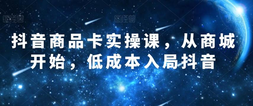 抖音商品卡实操课，从商城开始，低成本入局抖音-轻创网