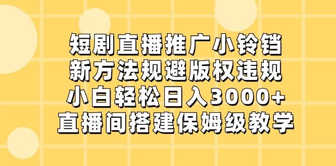 短剧直播推广小铃铛，小白轻松日入3000+，新方法规避版权违规，直播间搭建保姆级教学-轻创网