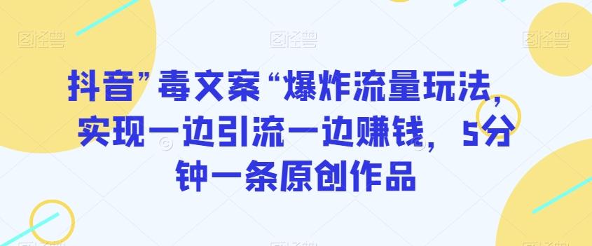 抖音”毒文案“爆炸流量玩法，实现一边引流一边赚钱，5分钟一条原创作品【揭秘】-轻创网