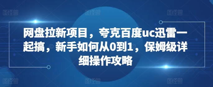 网盘拉新项目，夸克百度uc迅雷一起搞，新手如何从0到1，保姆级详细操作攻略-轻创网