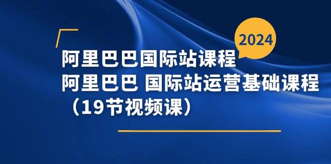 阿里巴巴-国际站课程，阿里巴巴 国际站运营基础课程(19节视频课-轻创网