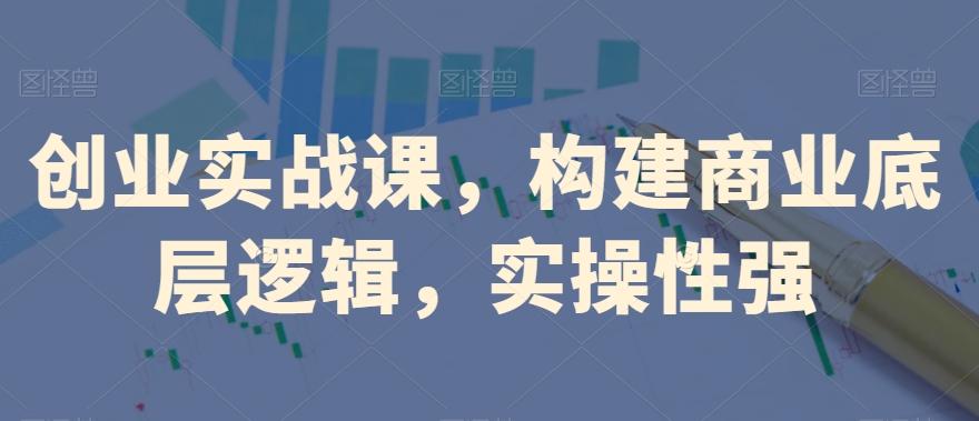 创业实战课，​构建商业底层逻辑，实操性强-轻创网