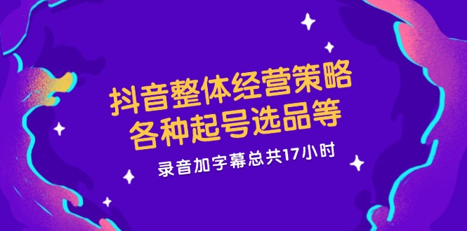 抖音整体经营策略，各种起号选品等  录音加字幕总共17小时-轻创网