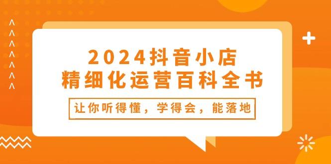 2024抖音小店-精细化运营百科全书：让你听得懂，学得会，能落地(34节课-轻创网