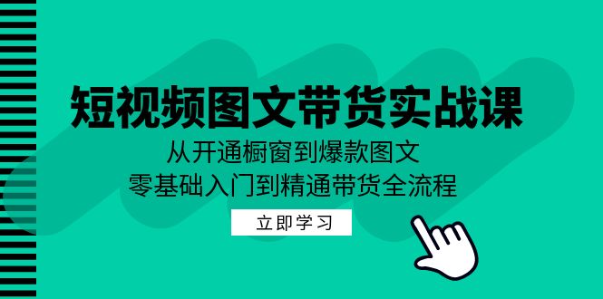 短视频图文带货实战课：从开通橱窗到爆款图文，零基础入门到精通带货-轻创网