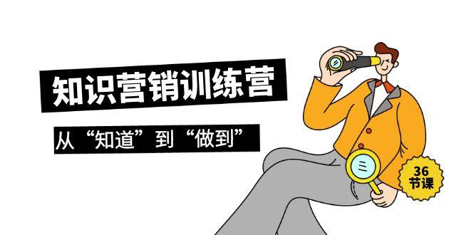 (9512期)知识营销训练营·实操班，从“知道”到“做到”(36节课)-轻创网