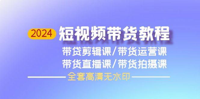 (9929期)2024短视频带货教程，剪辑课+运营课+直播课+拍摄课(全套高清无水印)-轻创网