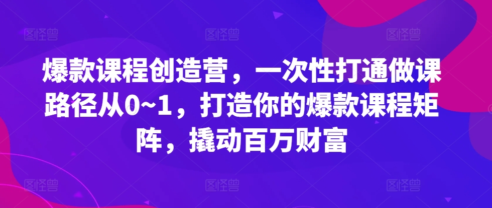 爆款课程创造营，​一次性打通做课路径从0~1，打造你的爆款课程矩阵，撬动百万财富-轻创网