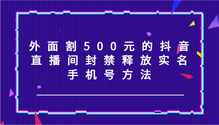外面割500元的抖音直播间封禁释放实名/手机号方法！-轻创网
