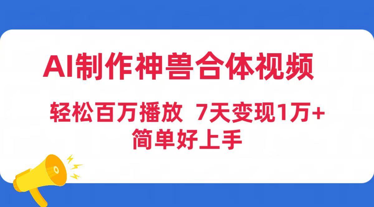 (9600期)AI制作神兽合体视频，轻松百万播放，七天变现1万+简单好上手(工具+素材)-轻创网