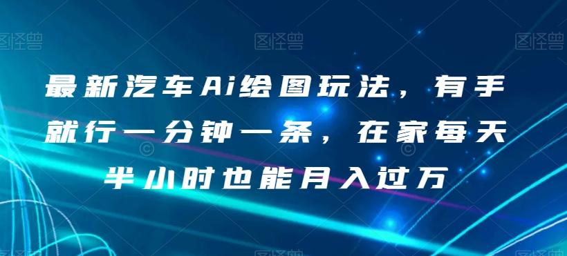 最新汽车Ai绘图玩法，有手就行一分钟一条，在家每天半小时也能月入过万【揭秘】-轻创网