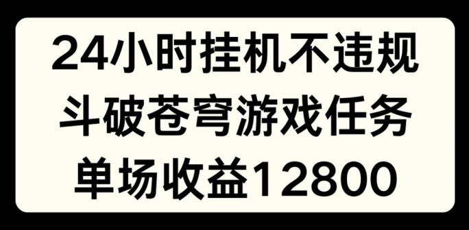 24小时无人挂JI不违规，斗破苍穹游戏任务，单场直播最高收益1280【揭秘】-轻创网