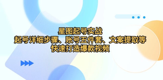 星图起号实战：起号详细步骤、账号五件套、文案提取等，快速打造爆款视频-轻创网