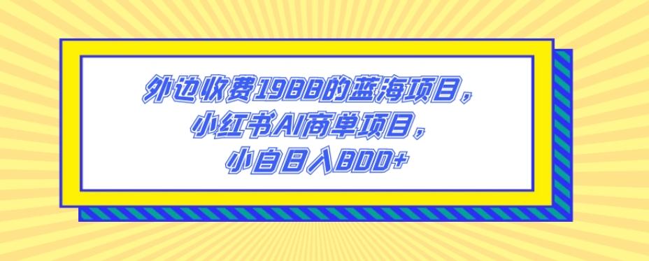 外边收费1988的蓝海项目，小红书AI商单项目，小白日入800+-轻创网