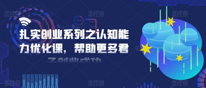 扎实创业系列之认知能力优化课，帮助更多君子创业成功-轻创网
