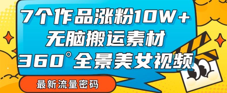 7个作品涨粉10W+，无脑搬运素材，全景美女视频爆款玩法分享【揭秘】-轻创网