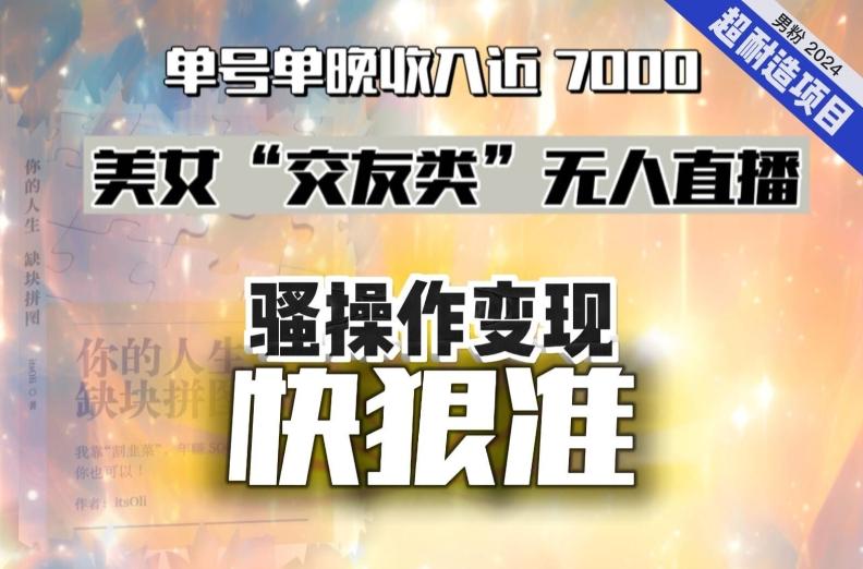 美女“交友类”无人直播，变现快、狠、准，单号单晚收入近7000。2024，超耐造“男粉”变现项目-轻创网