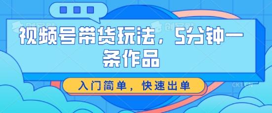 视频号带货玩法，5分钟一条作品，入门简单，快速出单【揭秘】-轻创网