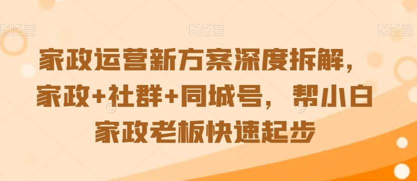 家政运营新方案深度拆解，家政+社群+同城号，帮小白家政老板快速起步-轻创网