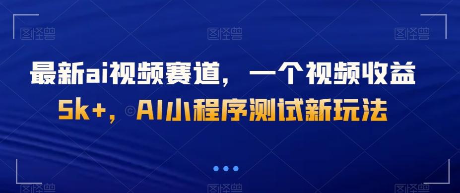 最新ai视频赛道，一个视频收益5k+，AI小程序测试新玩法-轻创网